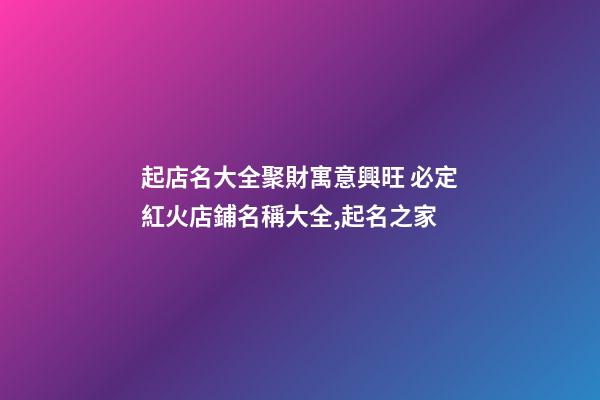 起店名大全聚財寓意興旺 必定紅火店鋪名稱大全,起名之家-第1張-店鋪起名-玄機派